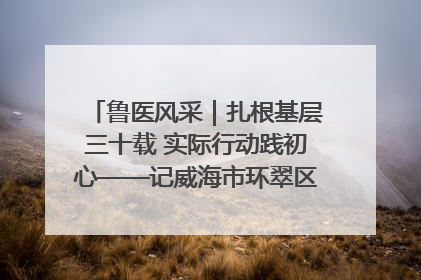 鲁医风采｜扎根基层三十载 实际行动践初心——记威海市环翠区鲸园社区卫生服务中心主任梁永江