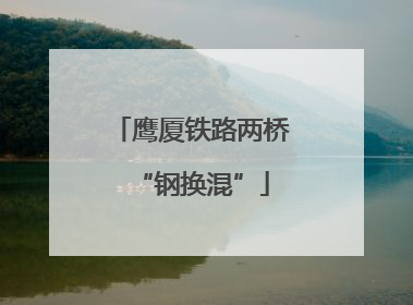 鹰厦铁路两桥“钢换混”