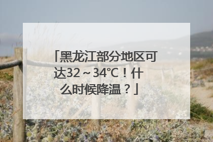 黑龙江部分地区可达32～34℃！什么时候降温？