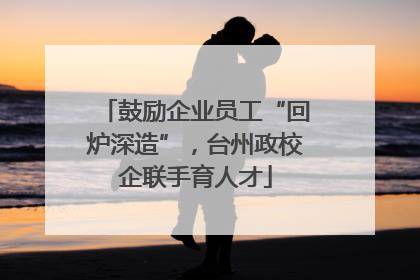 鼓励企业员工“回炉深造”，台州政校企联手育人才