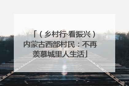 （乡村行·看振兴）内蒙古西部村民：不再羡慕城里人生活