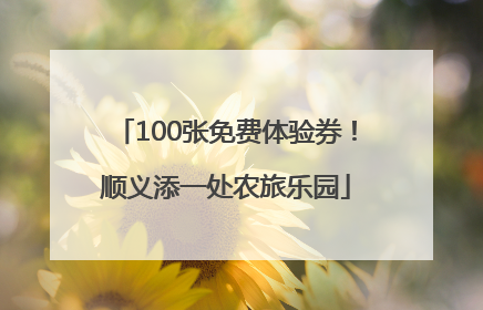 100张免费体验券！顺义添一处农旅乐园