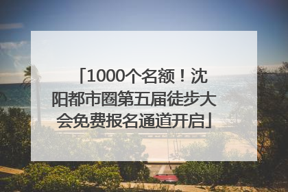 1000个名额！沈阳都市圈第五届徒步大会免费报名通道开启