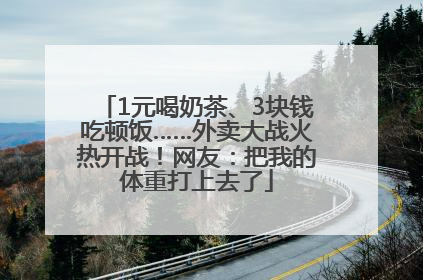 1元喝奶茶、3块钱吃顿饭……外卖大战火热开战！网友：把我的体重打上去了