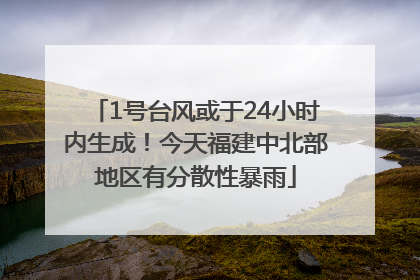 1号台风或于24小时内生成！今天福建中北部地区有分散性暴雨