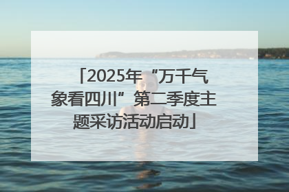 2025年“万千气象看四川”第二季度主题采访活动启动