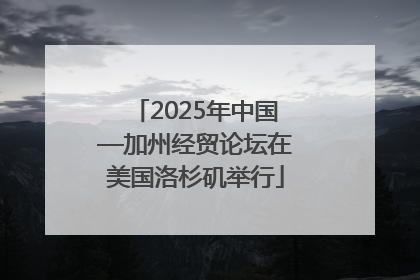 2025年中国—加州经贸论坛在美国洛杉矶举行