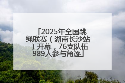 2025年全国跳绳联赛（湖南长沙站）开幕，76支队伍989人参与角逐