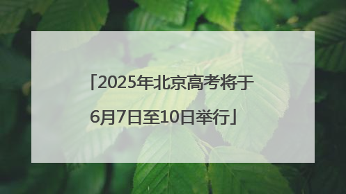 2025年北京高考将于6月7日至10日举行