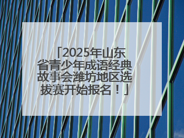 2025年山东省青少年成语经典故事会潍坊地区选拔赛开始报名！