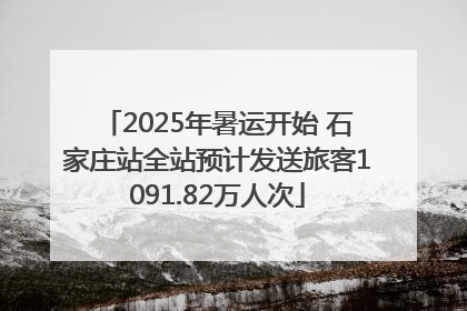 2025年暑运开始 石家庄站全站预计发送旅客1091.82万人次