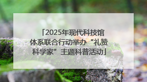 2025年现代科技馆体系联合行动举办“礼赞科学家”主题科普活动