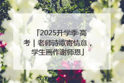 2025升学季·高考｜老师诗歌寄情意，学生画作谢师恩