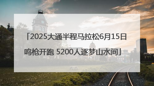 2025大通半程马拉松6月15日鸣枪开跑 5200人逐梦山水间