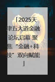 2025天津五大道金融论坛启幕 聚焦“金融+科技”双向赋能