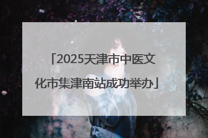 2025天津市中医文化市集津南站成功举办
