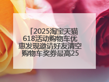 2025淘宝天猫618活动购物车优惠发现邀请好友清空购物车奖券最高25888元