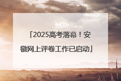 2025高考落幕！安徽网上评卷工作已启动