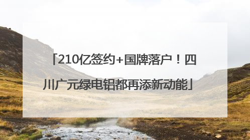 210亿签约+国牌落户！四川广元绿电铝都再添新动能