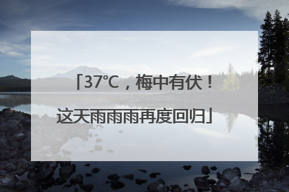 37℃，梅中有伏！这天雨雨雨再度回归