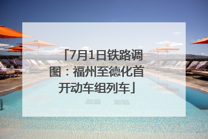 7月1日铁路调图：福州至德化首开动车组列车