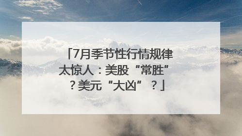 7月季节性行情规律太惊人：美股“常胜”？美元“大凶”？
