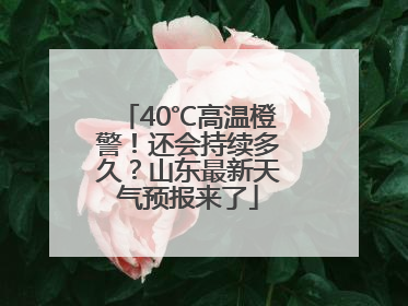 40℃高温橙警！还会持续多久？山东最新天气预报来了