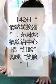 42村“情绪转换器”：东棘坨镇综治中心把“红脸”调成“笑脸”
