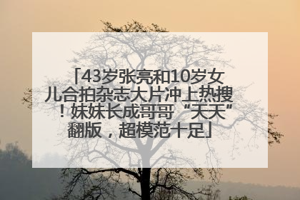 43岁张亮和10岁女儿合拍杂志大片冲上热搜！妹妹长成哥哥“天天”翻版，超模范十足