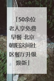 50余位老人享免费早餐 北京朝阳这间社区餐厅升级焕新