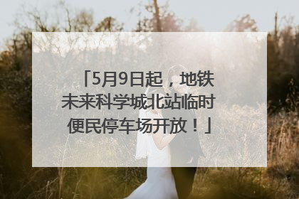 5月9日起，地铁未来科学城北站临时便民停车场开放！