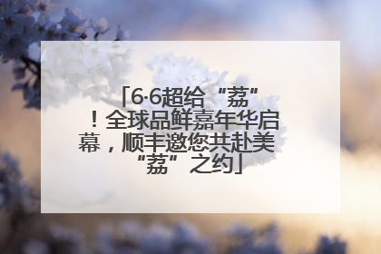 6·6超给“荔”！全球品鲜嘉年华启幕，顺丰邀您共赴美“荔”之约