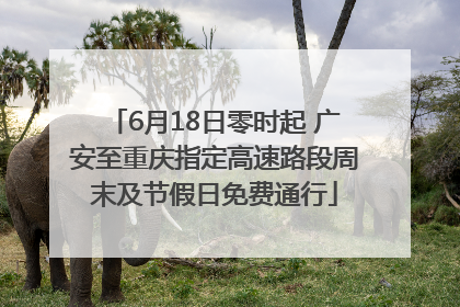 6月18日零时起 广安至重庆指定高速路段周末及节假日免费通行