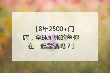 8年2500+门店,全球扩张的鱼你在一起靠谱吗?