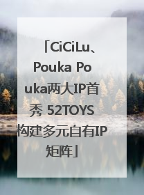 CiCiLu、Pouka Pouka两大IP首秀 52TOYS构建多元自有IP矩阵