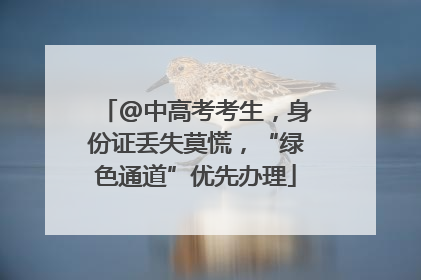 @中高考考生，身份证丢失莫慌，“绿色通道”优先办理