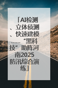AI检测、立体侦测、快速建模……“黑科技”助阵河南2025防汛综合演练
