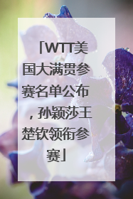 WTT美国大满贯参赛名单公布，孙颖莎王楚钦领衔参赛