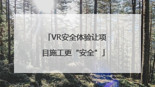 VR安全体验让项目施工更“安全”