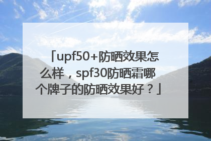 upf50+防晒效果怎么样，spf30防晒霜哪个牌子的防晒效果好？